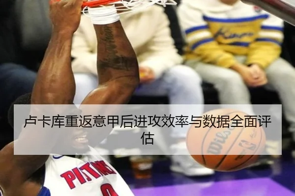 卢卡库重返意甲后进攻效率与数据全面评估